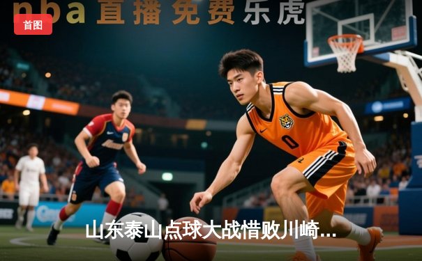 山东泰山点球大战惜败川崎前锋，亚冠八分之一决赛遗憾出局