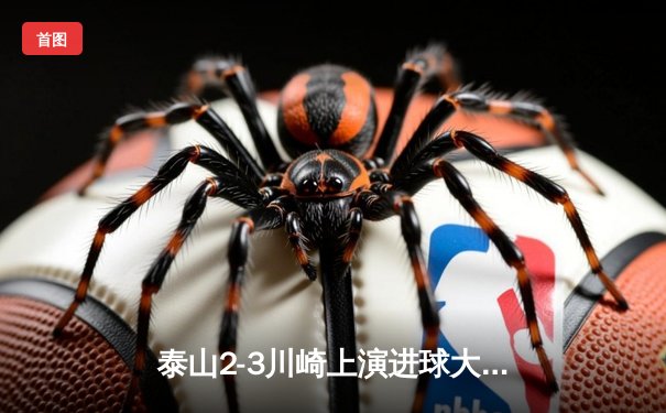 泰山2-3川崎上演进球大战，总比分5-6憾负止步亚冠16强