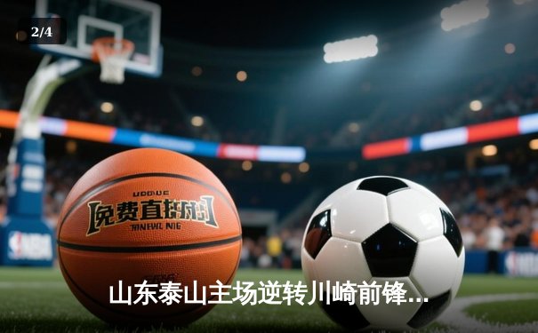 山东泰山主场逆转川崎前锋，亚冠八强悬念再起 - 2