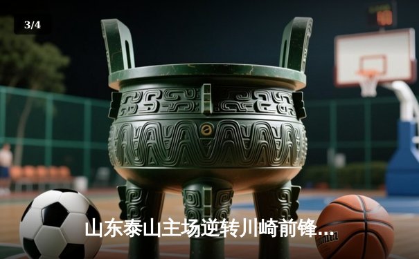 山东泰山主场逆转川崎前锋，亚冠八强悬念再起 - 3