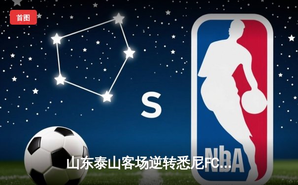 山东泰山客场逆转悉尼FC，亚冠小组赛保留出线希望