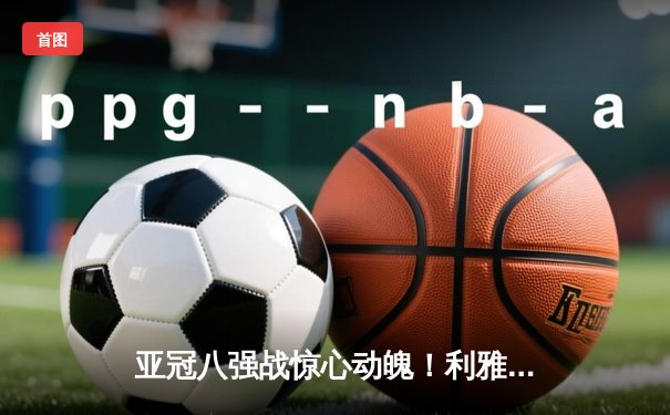 亚冠八强战惊心动魄！利雅得新月3-2逆转蔚山现代，米特罗维奇梅开二度救主