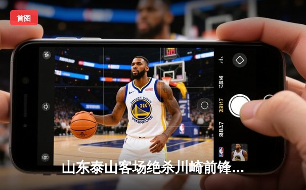 山东泰山客场绝杀川崎前锋，总比分6-5惊险晋级亚冠八强