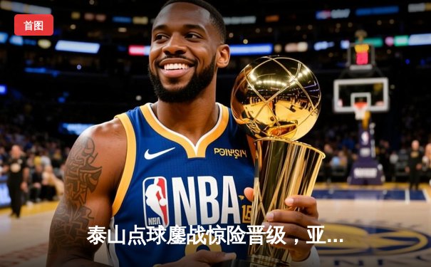 泰山点球鏖战惊险晋级，亚冠八强中超独苗续写辉煌