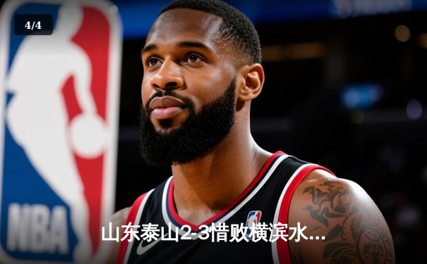 山东泰山2-3惜败横滨水手，克雷桑世界波难救主，亚冠生死悬念留至末轮 - 4