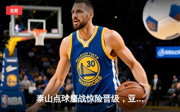 泰山点球鏖战惊险晋级，亚冠16强上演中超独苗传奇