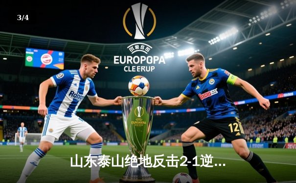 山东泰山绝地反击2-1逆转川崎前锋，中超独苗昂首挺进亚冠八强 - 3