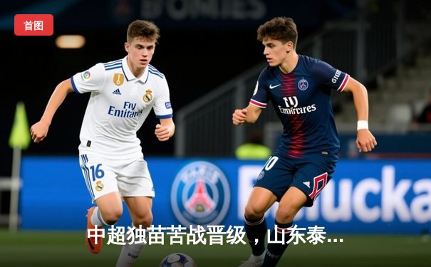 中超独苗苦战晋级，山东泰山客胜川崎前锋创亚冠淘汰赛历史