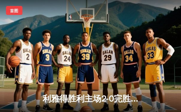 利雅得胜利主场2-0完胜波斯波利斯 提前一轮锁定亚冠小组头名