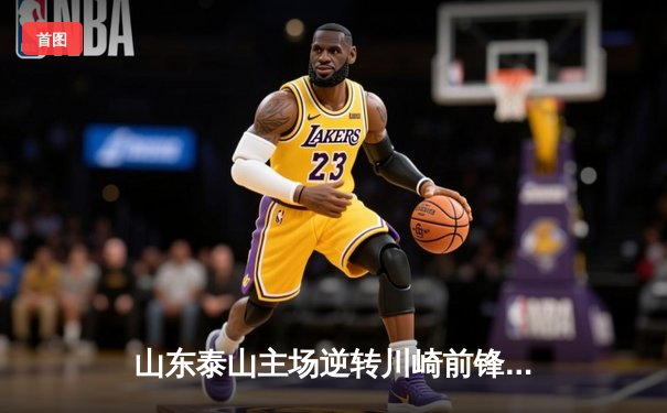 山东泰山主场逆转川崎前锋，亚冠1/8决赛首回合上演进球大战