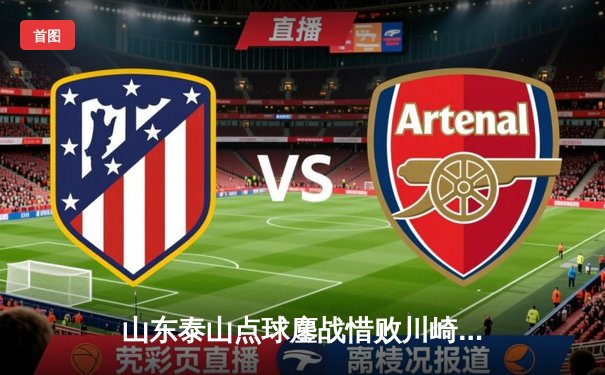 山东泰山点球鏖战惜败川崎前锋，亚冠1/8决赛上演进球盛宴