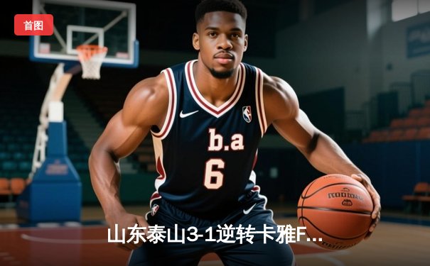 山东泰山3-1逆转卡雅FC，克雷桑帽子戏法点燃亚冠征程