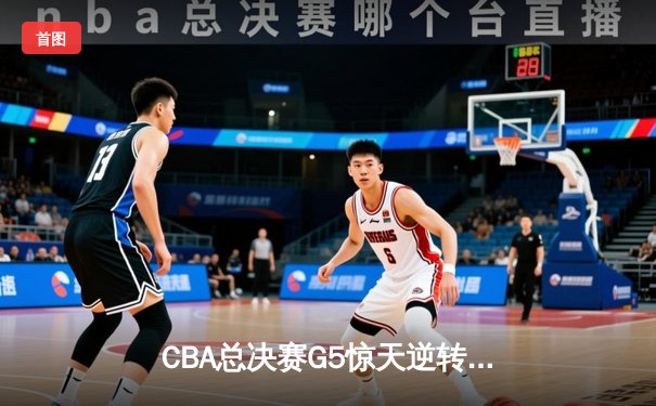 CBA总决赛G5惊天逆转！辽宁本钢加时险胜广东宏远夺队史第三冠