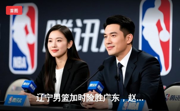 辽宁男篮加时险胜广东，赵继伟33分导演逆转好戏