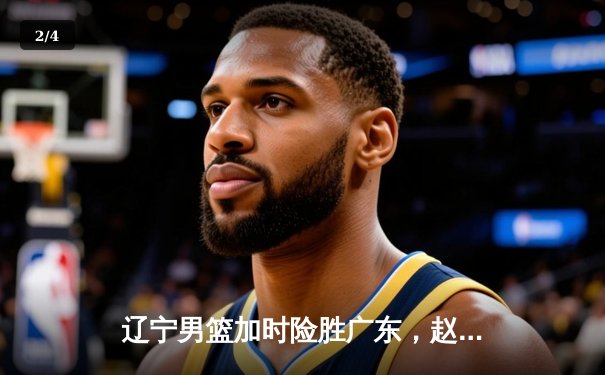 辽宁男篮加时险胜广东，赵继伟33分导演逆转好戏 - 2