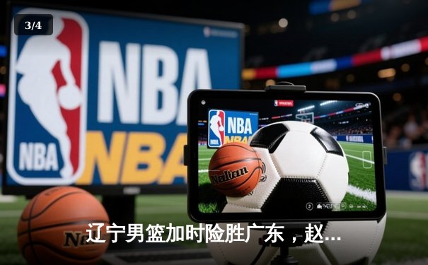 辽宁男篮加时险胜广东，赵继伟33分导演逆转好戏 - 3