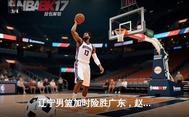 辽宁男篮加时险胜广东，赵继伟33分导演逆转好戏 - 3