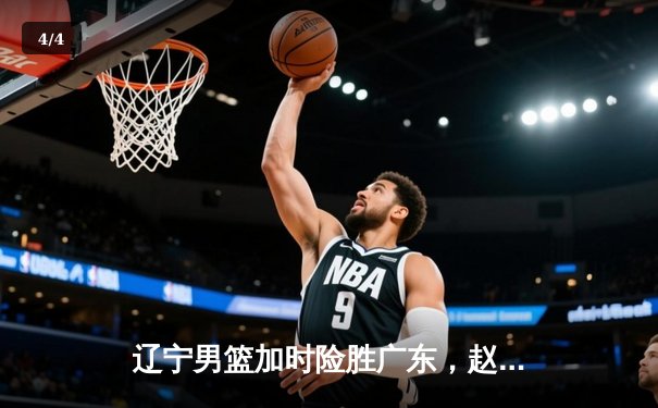 辽宁男篮加时险胜广东，赵继伟33分导演逆转好戏 - 4