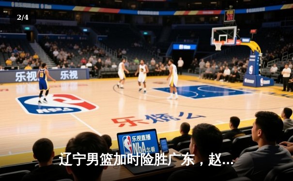 辽宁男篮加时险胜广东，赵继伟35分导演逆转好戏 - 2