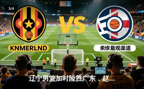 辽宁男篮加时险胜广东，赵继伟35分导演逆转好戏 - 3