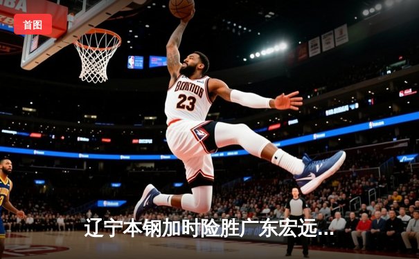 辽宁本钢加时险胜广东宏远 赵继伟33分导演逆转好戏