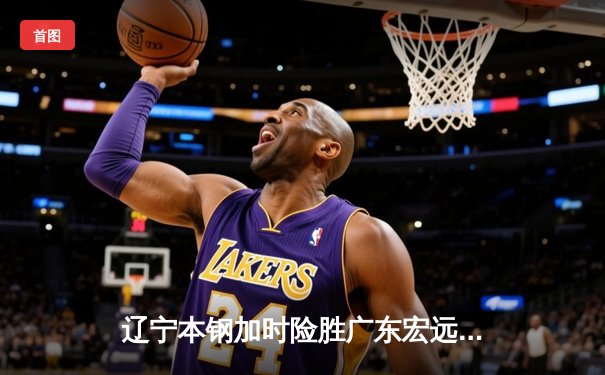 辽宁本钢加时险胜广东宏远 CBA半决赛上演史诗级对决
