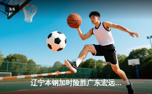 辽宁本钢加时险胜广东宏远 CBA半决赛上演史诗级对决 - 3