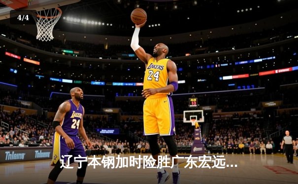 辽宁本钢加时险胜广东宏远 CBA半决赛上演史诗级对决 - 4