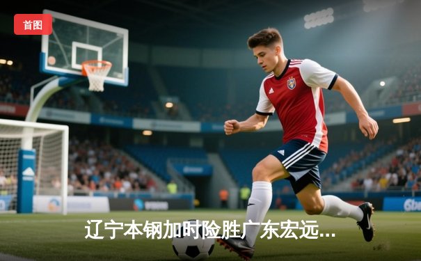 辽宁本钢加时险胜广东宏远 CBA半决赛上演史诗级对决