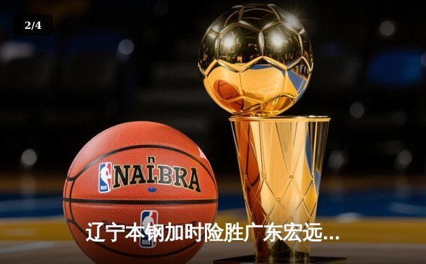 辽宁本钢加时险胜广东宏远 CBA半决赛上演史诗级对决 - 2