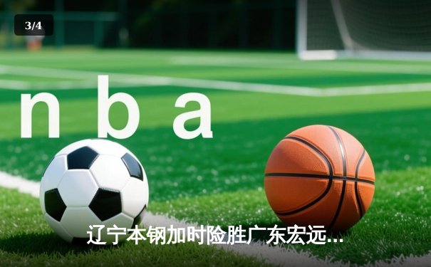 辽宁本钢加时险胜广东宏远 CBA半决赛上演史诗级对决 - 3