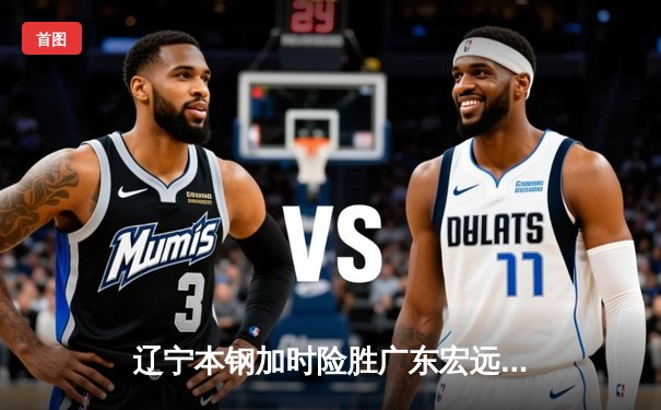 辽宁本钢加时险胜广东宏远 CBA半决赛上演史诗级对决
