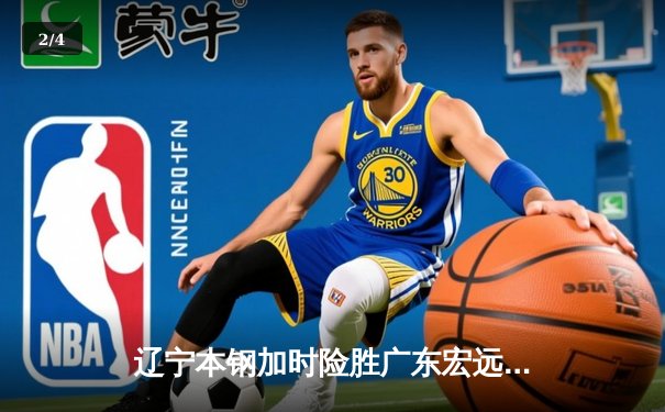 辽宁本钢加时险胜广东宏远 CBA半决赛上演史诗级对决 - 2