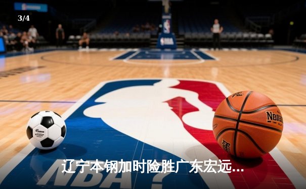 辽宁本钢加时险胜广东宏远 CBA半决赛上演史诗级对决 - 3