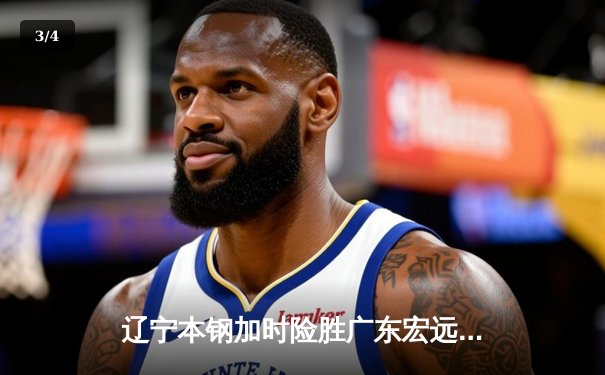 辽宁本钢加时险胜广东宏远 CBA半决赛上演史诗级对决 - 3