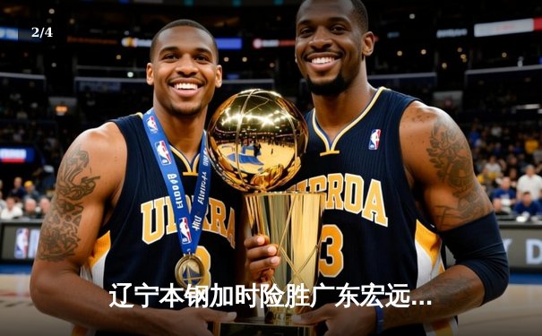 辽宁本钢加时险胜广东宏远 CBA半决赛上演史诗级对决 - 2