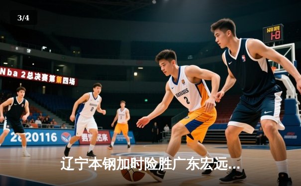 辽宁本钢加时险胜广东宏远 CBA半决赛上演史诗级对决 - 3