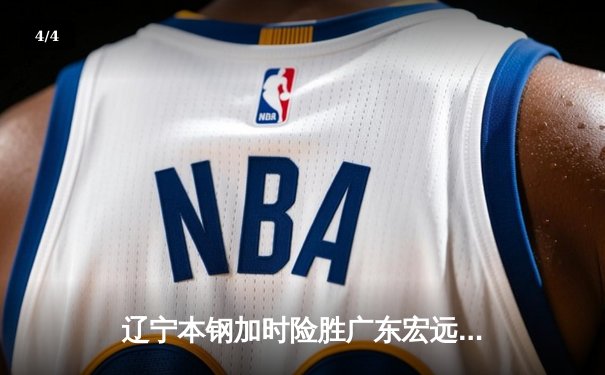 辽宁本钢加时险胜广东宏远 CBA半决赛上演史诗级对决 - 4
