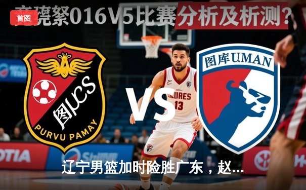 辽宁男篮加时险胜广东，赵继伟35分导演惊天逆转