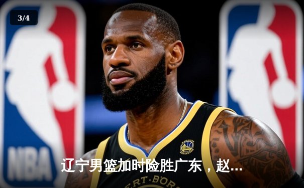 辽宁男篮加时险胜广东，赵继伟35分导演惊天逆转 - 3