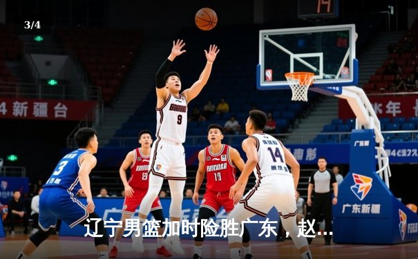 辽宁男篮加时险胜广东，赵继伟35分导演惊天逆转 - 3