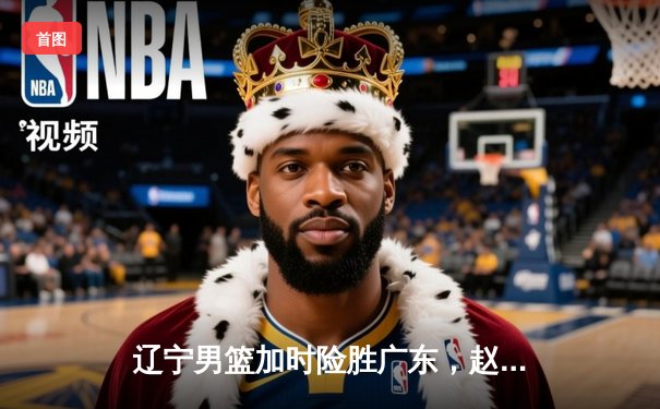辽宁男篮加时险胜广东，赵继伟35分导演惊天逆转
