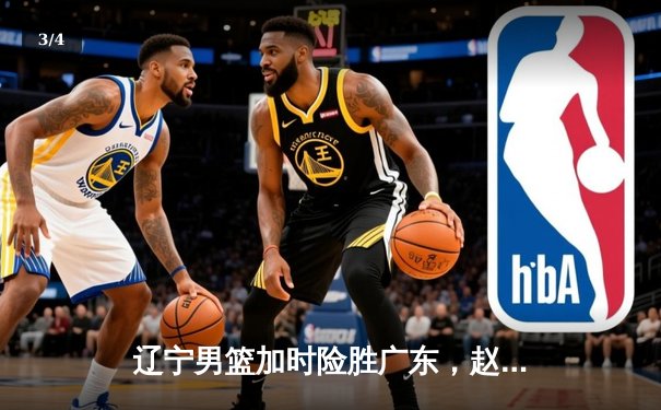 辽宁男篮加时险胜广东，赵继伟35分导演逆转好戏 - 3