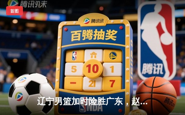 辽宁男篮加时险胜广东，赵继伟35分导演逆转好戏
