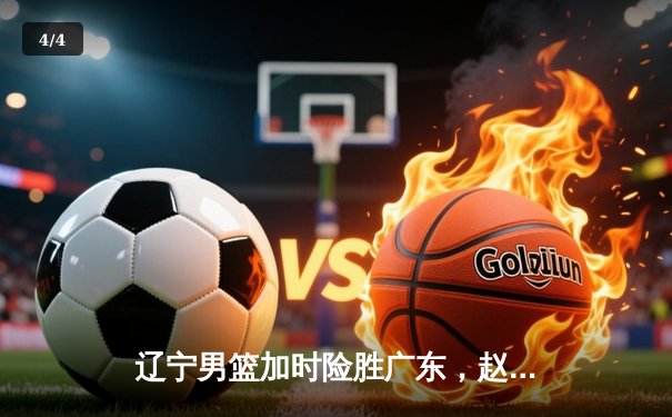 辽宁男篮加时险胜广东，赵继伟35分导演逆转好戏 - 4
