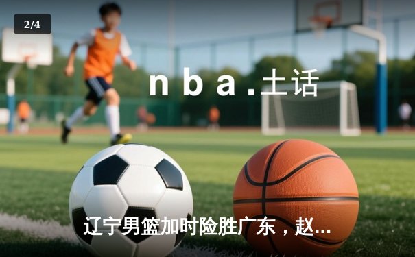 辽宁男篮加时险胜广东，赵继伟35分导演逆转好戏 - 2