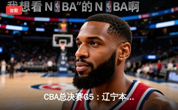 CBA总决赛G5：辽宁本钢加时险胜广东宏远，赵继伟33分加冕FMVP