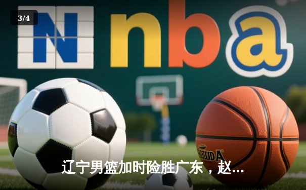 辽宁男篮加时险胜广东，赵继伟33分导演逆转好戏 - 3