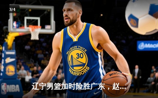 辽宁男篮加时险胜广东，赵继伟33分导演逆转好戏 - 3