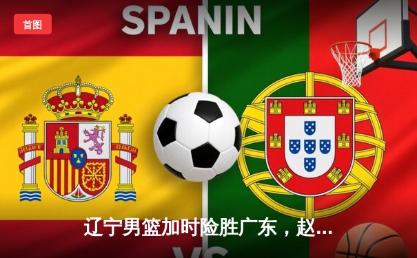 辽宁男篮加时险胜广东，赵继伟33分导演逆转好戏
